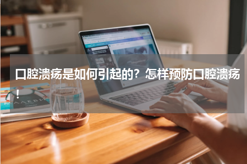 口腔溃疡是如何引起的？怎样预防口腔溃疡！