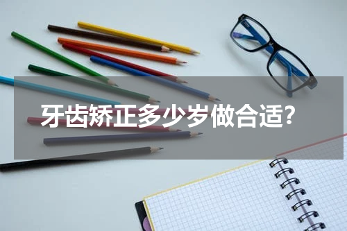 牙齿矫正多少岁做合适？