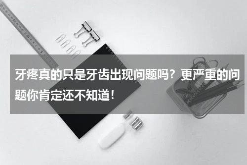牙疼真的只是牙齿出现问题吗？更严重的问题你肯定还不知道！