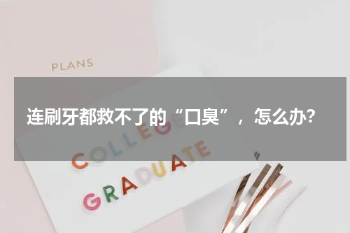 连刷牙都救不了的“口臭”，怎么办？