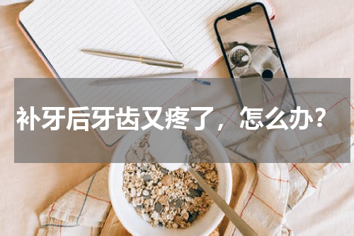 补牙后牙齿又疼了，怎么办？