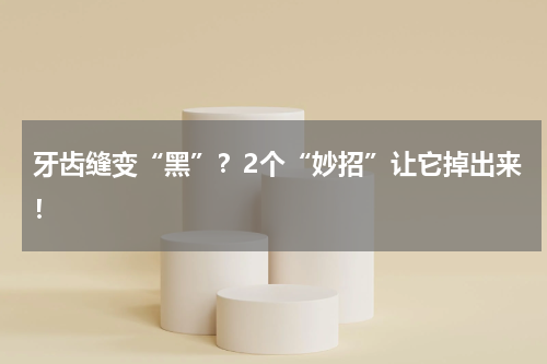 牙齿缝变“黑”？2个“妙招”让它掉出来！