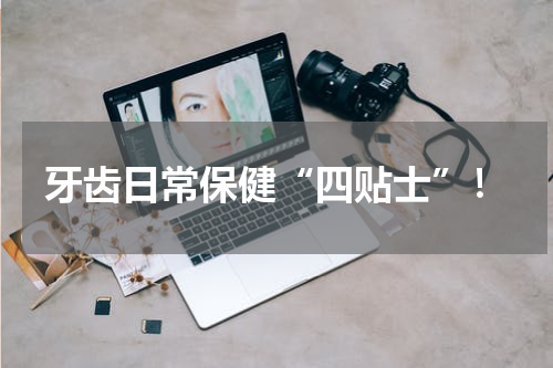 牙齿日常保健“四贴士”！