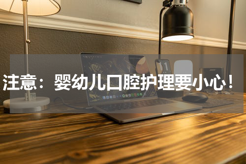 注意：婴幼儿口腔护理要小心！