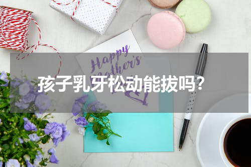 孩子乳牙松动能拔吗？