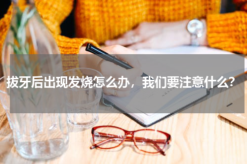 拔牙后出现发烧怎么办，我们要注意什么？