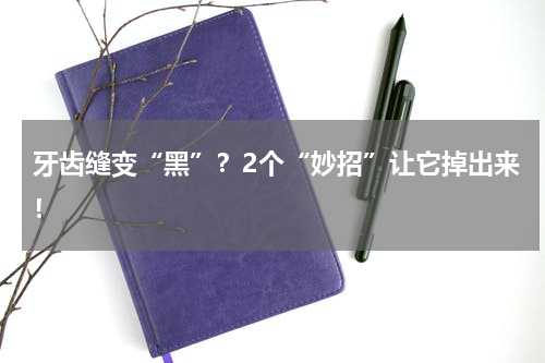 牙齿缝变“黑”？2个“妙招”让它掉出来！