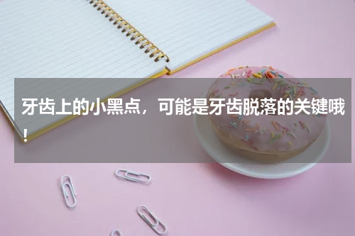 牙齿上的小黑点，可能是牙齿脱落的关键哦！