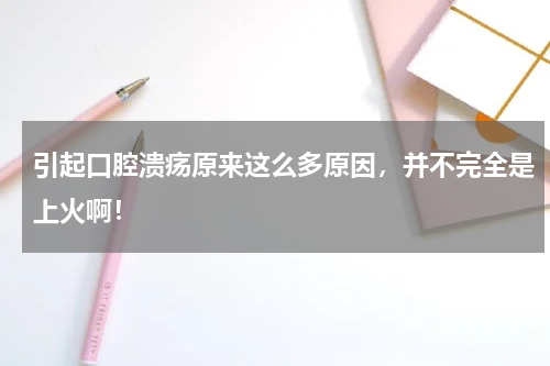 引起口腔溃疡原来这么多原因，并不完全是上火啊！