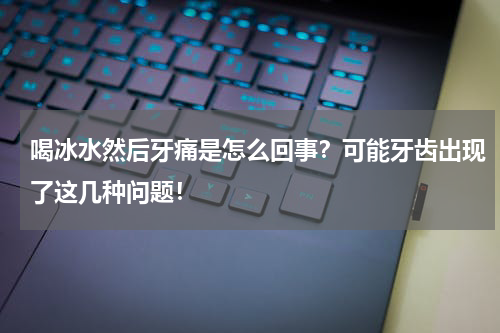 喝冰水然后牙痛是怎么回事？可能牙齿出现了这几种问题！