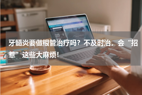 牙髓炎要做根管治疗吗？不及时治，会“招惹”这些大麻烦！