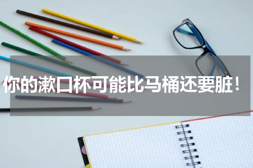 你的漱口杯可能比马桶还要脏！