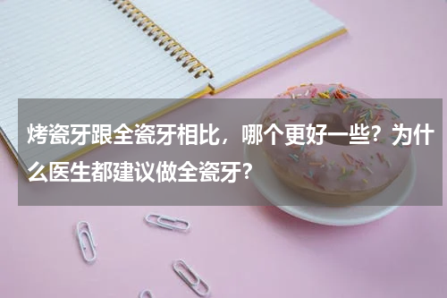 烤瓷牙跟全瓷牙相比，哪个更好一些？为什么医生都建议做全瓷牙？