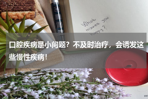 口腔疾病是小问题？不及时治疗，会诱发这些慢性疾病！