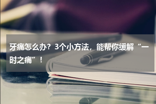 牙痛怎么办？3个小方法，能帮你缓解“一时之痛”！
