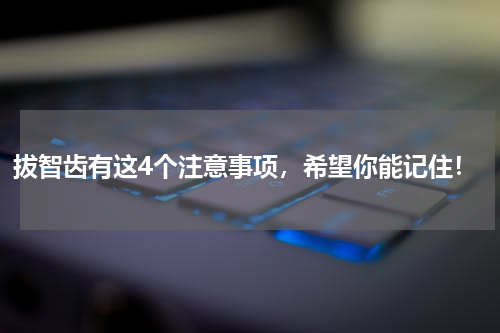 拔智齿有这4个注意事项，希望你能记住！