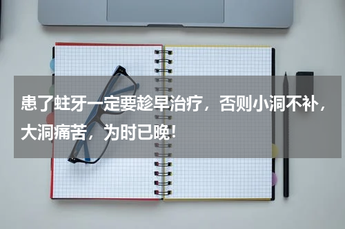 患了蛀牙一定要趁早治疗，否则小洞不补，大洞痛苦，为时已晚！