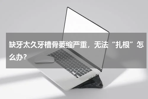 缺牙太久牙槽骨萎缩严重，无法“扎根”怎么办？