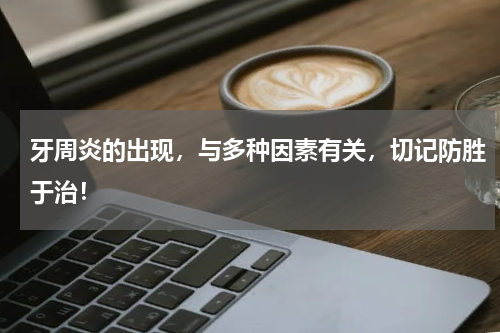 牙周炎的出现，与多种因素有关，切记防胜于治！
