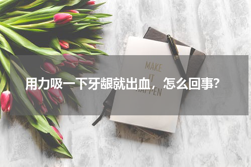 用力吸一下牙龈就出血，怎么回事？