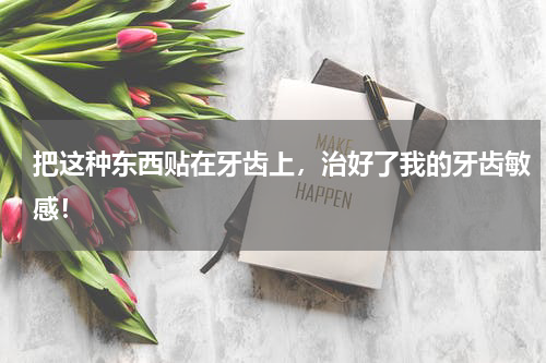 把这种东西贴在牙齿上，治好了我的牙齿敏感！