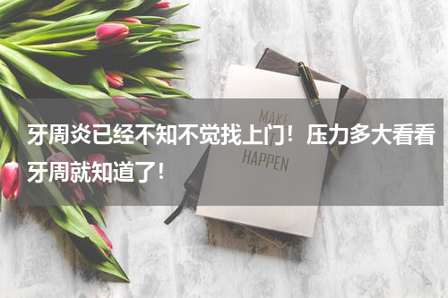 牙周炎已经不知不觉找上门！压力多大看看牙周就知道了！