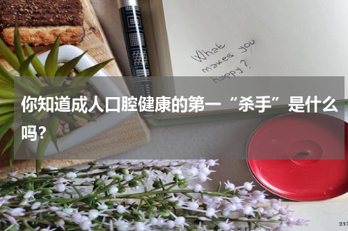 你知道成人口腔健康的第一“杀手”是什么吗？