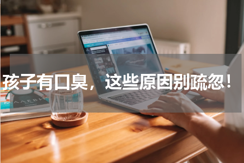 孩子有口臭，这些原因别疏忽！