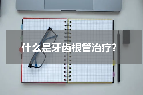 什么是牙齿根管治疗？