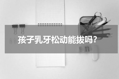 孩子乳牙松动能拔吗？