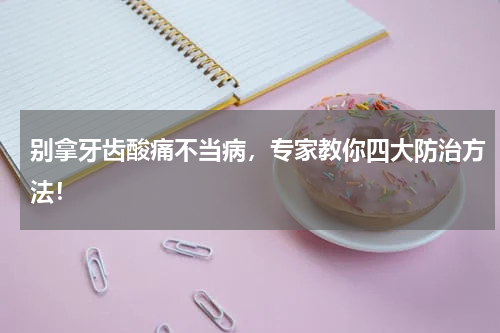 别拿牙齿酸痛不当病，专家教你四大防治方法！