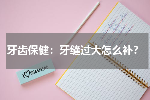 牙齿保健：牙缝过大怎么补？