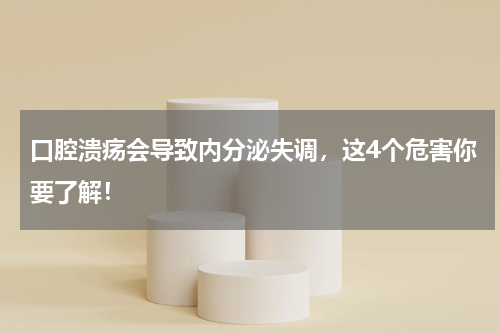 口腔溃疡会导致内分泌失调，这4个危害你要了解！