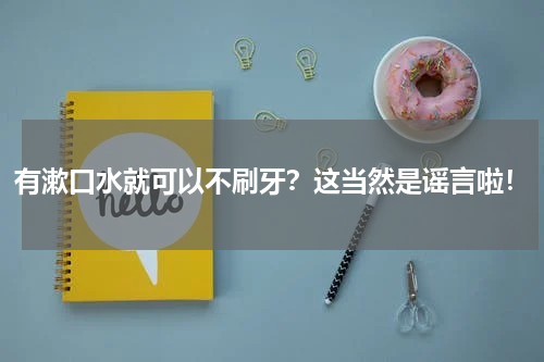 有漱口水就可以不刷牙？这当然是谣言啦！