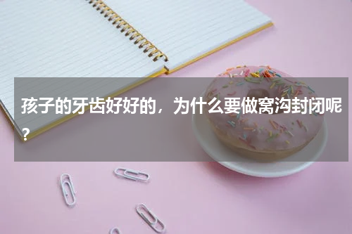 孩子的牙齿好好的，为什么要做窝沟封闭呢？