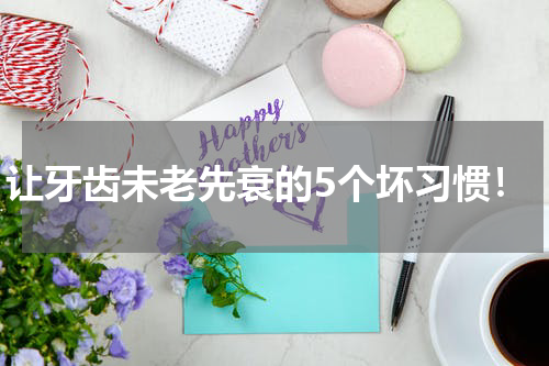 让牙齿未老先衰的5个坏习惯！