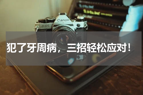 犯了牙周病，三招轻松应对！
