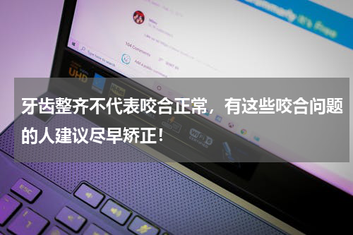 牙齿整齐不代表咬合正常，有这些咬合问题的人建议尽早矫正！