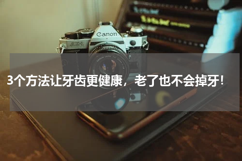 3个方法让牙齿更健康，老了也不会掉牙！