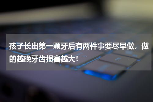 孩子长出第一颗牙后有两件事要尽早做，做的越晚牙齿损害越大！