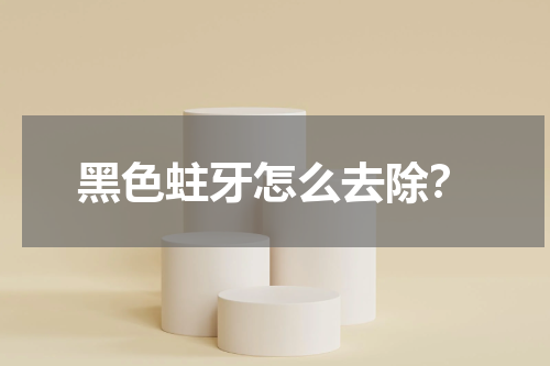 黑色蛀牙怎么去除？