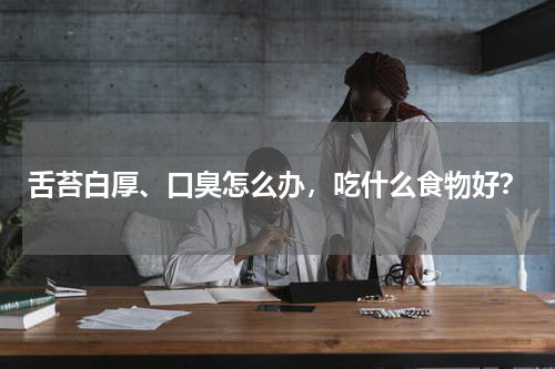 舌苔白厚、口臭怎么办，吃什么食物好？