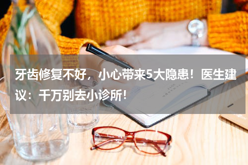 牙齿修复不好，小心带来5大隐患！医生建议：千万别去小诊所！