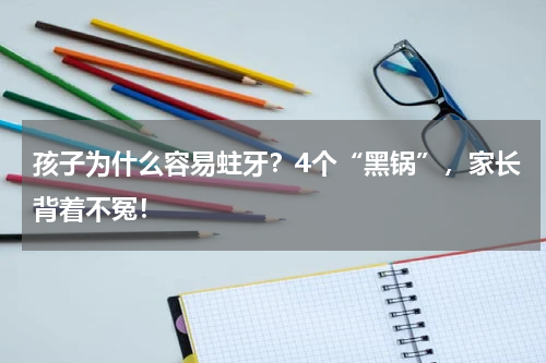 孩子为什么容易蛀牙？4个“黑锅”，家长背着不冤！