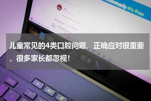儿童常见的4类口腔问题，正确应对很重要，很多家长都忽视！