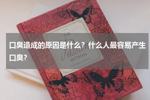 口臭造成的原因是什么？什么人最容易产生口臭？