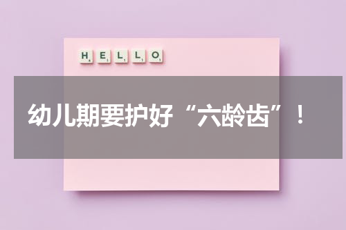 幼儿期要护好“六龄齿”！