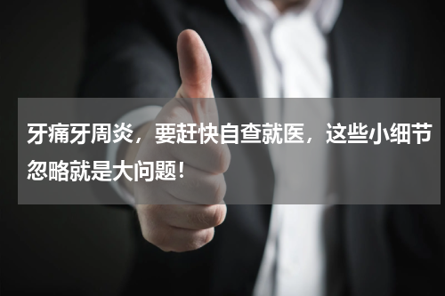 牙痛牙周炎，要赶快自查就医，这些小细节忽略就是大问题！