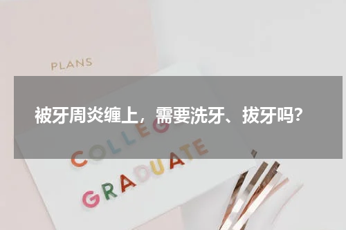 被牙周炎缠上，需要洗牙、拔牙吗？