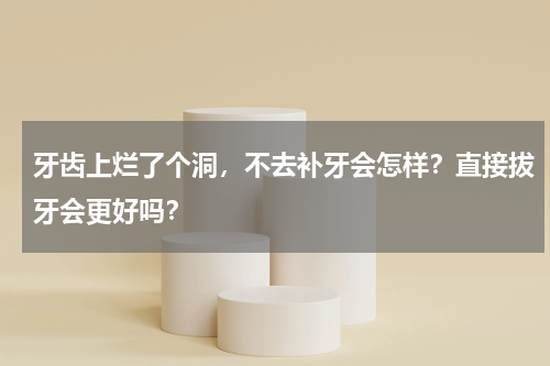牙齿上烂了个洞，不去补牙会怎样？直接拔牙会更好吗？